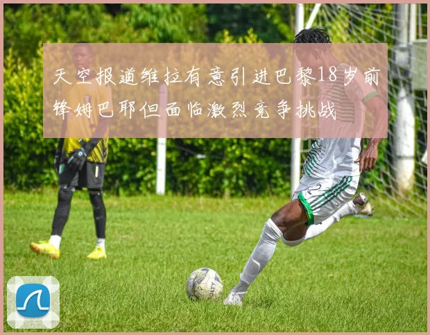 天空报道维拉有意引进巴黎18岁前锋姆巴耶但面临激烈竞争挑战