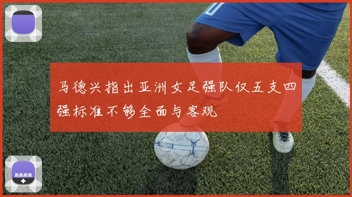 马德兴指出亚洲女足强队仅五支四强标准不够全面与客观