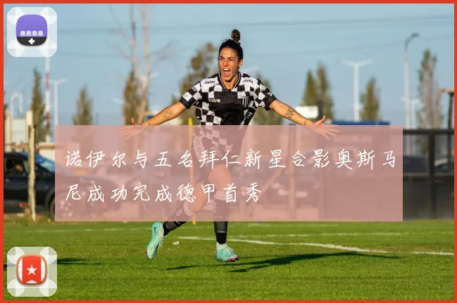 诺伊尔与五名拜仁新星合影奥斯马尼成功完成德甲首秀