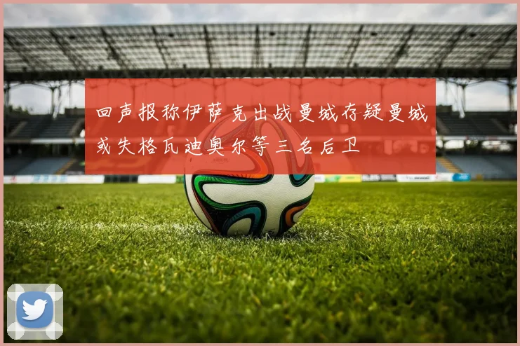 回声报称伊萨克出战曼城存疑曼城或失格瓦迪奥尔等三名后卫