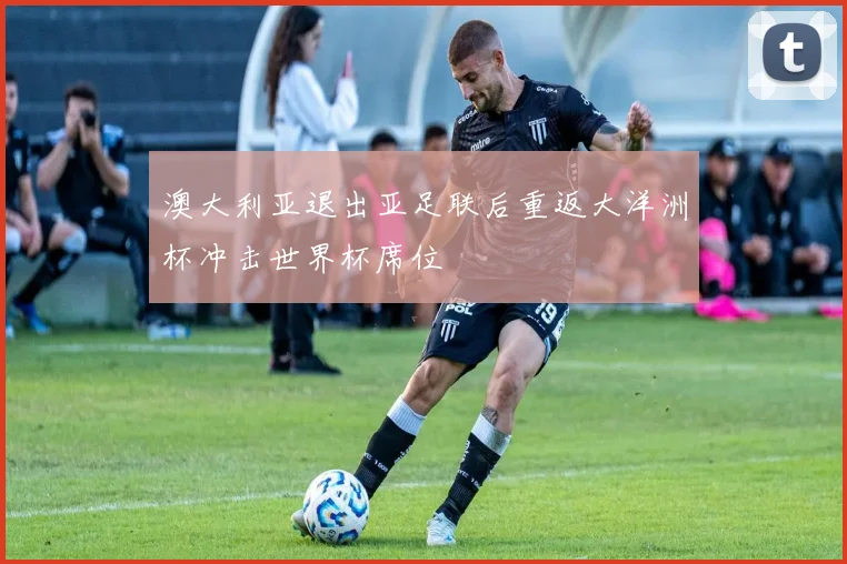 澳大利亚退出亚足联后重返大洋洲杯冲击世界杯席位