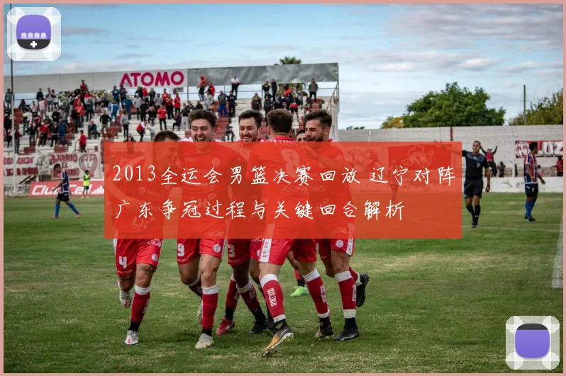 2013全运会男篮决赛回放 辽宁对阵广东争冠过程与关键回合解析