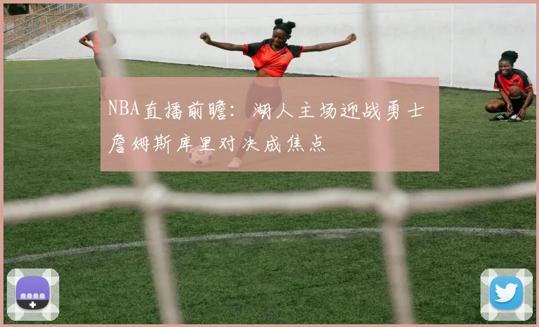 NBA直播前瞻：湖人主场迎战勇士 詹姆斯库里对决成焦点