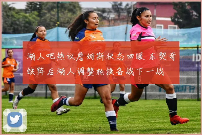 湖人吧热议詹姆斯状态回暖 东契奇缺阵后湖人调整轮换备战下一战