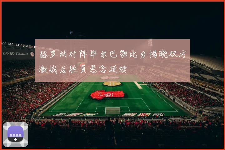 赫罗纳对阵毕尔巴鄂比分揭晓双方激战后胜负悬念延续