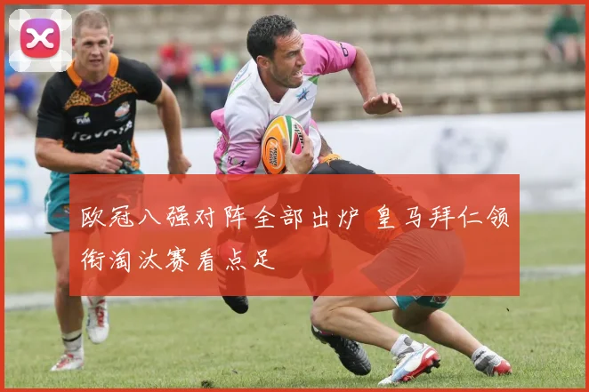 欧冠八强对阵全部出炉 皇马拜仁领衔淘汰赛看点足