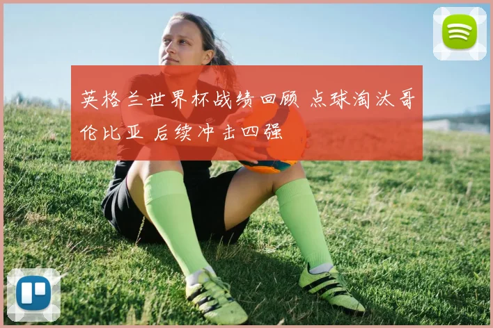 英格兰世界杯战绩回顾 点球淘汰哥伦比亚 后续冲击四强