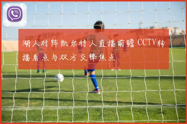 湖人对阵凯尔特人直播前瞻 CCTV转播看点与双方交锋焦点