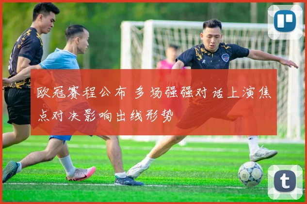 欧冠赛程公布 多场强强对话上演焦点对决影响出线形势