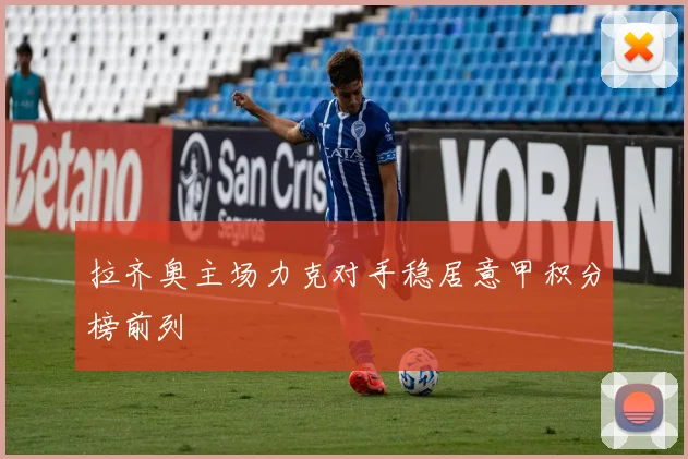 拉齐奥主场力克对手稳居意甲积分榜前列