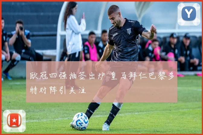 欧冠四强抽签出炉 皇马拜仁巴黎多特对阵引关注