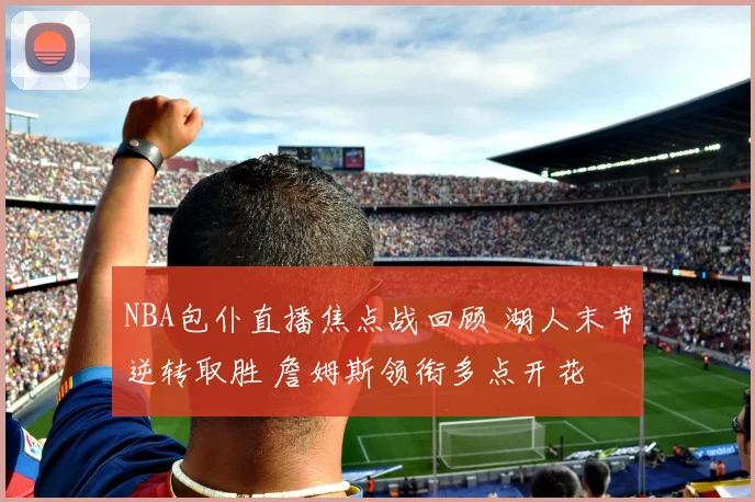 NBA包仆直播焦点战回顾 湖人末节逆转取胜 詹姆斯领衔多点开花