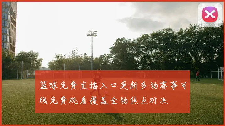 篮球免费直播入口更新多场赛事可线免费观看覆盖全场焦点对决