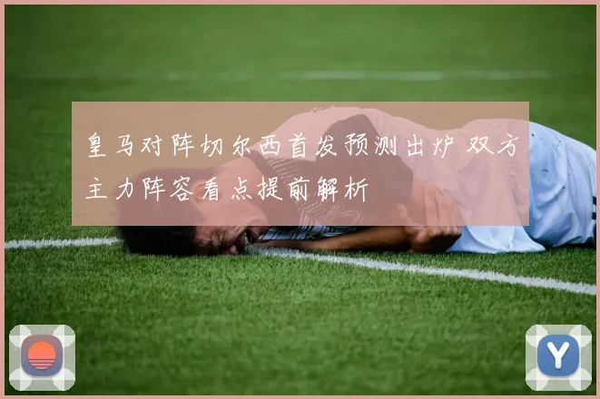 皇马对阵切尔西首发预测出炉 双方主力阵容看点提前解析