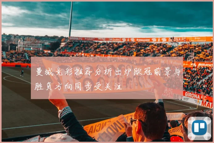 曼城竞彩推荐分析出炉欧冠前景与胜负方向同步受关注