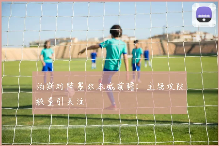 泊斯对阵墨尔本城前瞻：主场攻防较量引关注