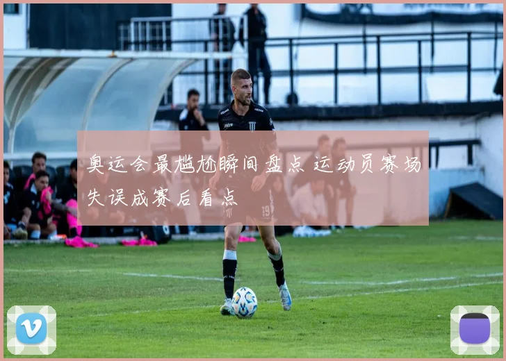 奥运会最尴尬瞬间盘点 运动员赛场失误成赛后看点