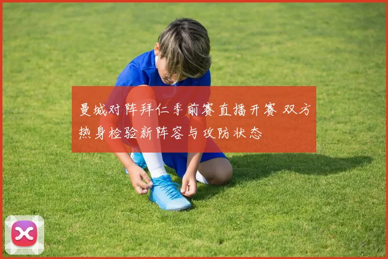 曼城对阵拜仁季前赛直播开赛 双方热身检验新阵容与攻防状态