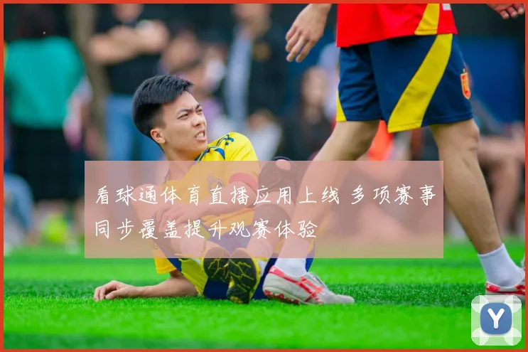 看球通体育直播应用上线 多项赛事同步覆盖提升观赛体验