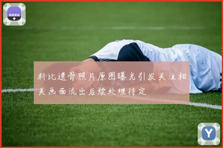 科比遗骨照片原图曝光引发关注相关画面流出后续处理待定