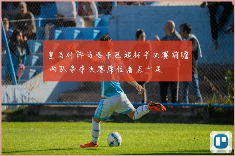 皇马对阵马洛卡西超杯半决赛前瞻 两队争夺决赛席位看点十足
