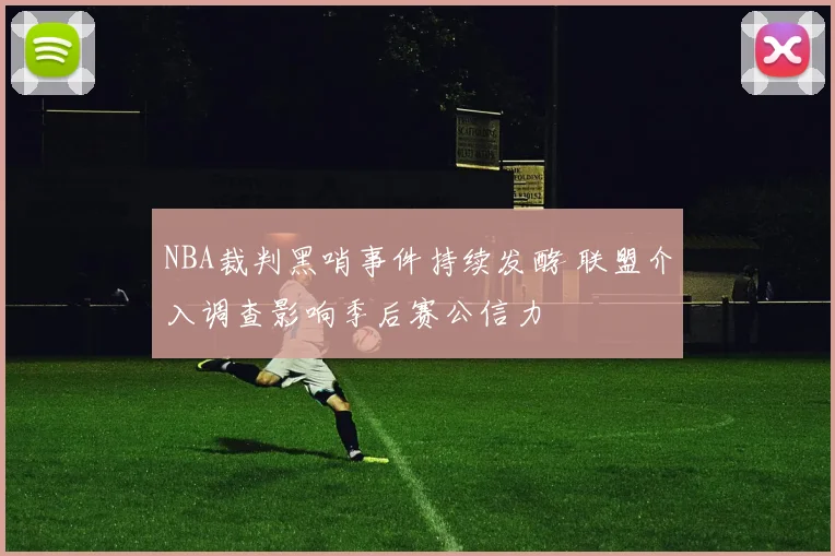 NBA裁判黑哨事件持续发酵 联盟介入调查影响季后赛公信力